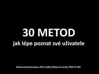 30 METOD
jak lépe poznat své uživatele


 Knihovnický barcamp, NTK, Laďka Zbiejczuk Suchá, KISK FF MU
 