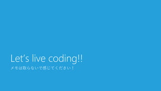 メモは取らないで感じてください！
Let’s live coding!!
 