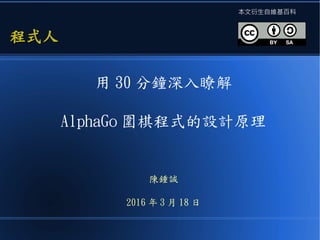 用 30 分鐘深入瞭解
AlphaGo 圍棋程式的設計原理
陳鍾誠
2016 年 3 月 18 日
程式人程式人
本文衍生自維基百科
 