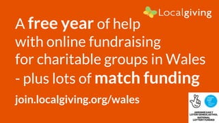 A free year of help
with online fundraising
for charitable groups in Wales
- plus lots of match funding
join.localgiving.org/wales
 