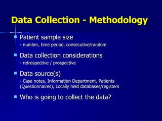 Data Collection - Methodology Patient sample size - number, time period, consecutive/random Data collection considerations - retrospective / prospective Data source(s) -  Case notes, Information Department, Patients (Questionnaires), Locally held databases/registers Who is going to collect the data? 