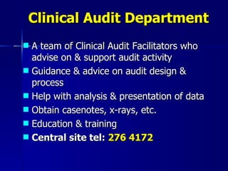 Clinical Audit Department A team of Clinical Audit Facilitators who advise on & support audit activity Guidance & advice on audit design & process Help with analysis & presentation of data Obtain casenotes, x-rays, etc. Education & training Central site tel:  276 4172 