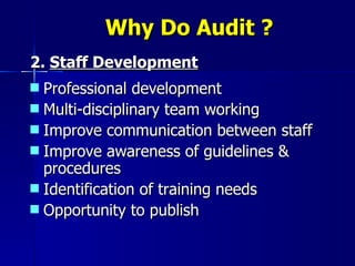 Why Do Audit ? 2.  Staff Development Professional development Multi-disciplinary team working Improve communication between staff Improve awareness of guidelines & procedures Identification of training needs Opportunity to publish 
