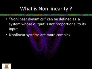What is Non linearity ?
• “Nonlinear dynamics,” can be defined as a
  system whose output is not proportional to its
  input.
• Nonlinear systems are more complex
 