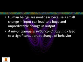 • Human beings are nonlinear because a small
  change in input can lead to a huge and
  unpredictable change in output.
• A minor change in initial conditions may lead
  to a significant, abrupt change of behavior
 