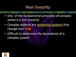 Non linearity
• One of the fundamental principles of complex
  systems is non linearity
• Complex systems are dynamical systems they
  change over time
• Difficult to determine the boundaries of a
  complex system
 