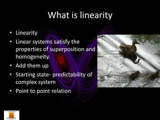 What is linearity
• Linearity
• Linear systems satisfy the
  properties of superposition and
  homogeneity.
• Add them up
• Starting state- predictability of
  complex system
• Point to point relation
 