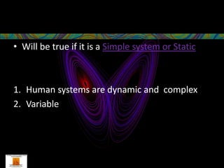 • Will be true if it is a Simple system or Static



1. Human systems are dynamic and complex
2. Variable
 