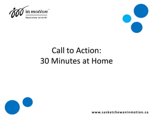 Call to Action: 30 Minutes at Home www.saskatchewaninmotion.ca 