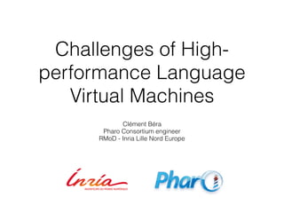 Challenges of High-
performance Language
Virtual Machines
Clément Béra
Pharo Consortium engineer
RMoD - Inria Lille Nord Europe
 