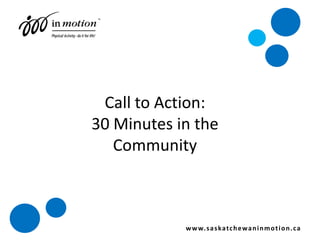 Call to Action: 30 Minutes in the Community www.saskatchewaninmotion.ca 