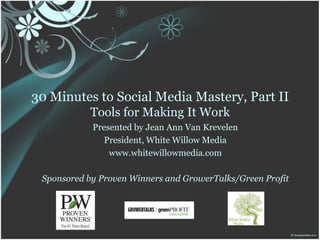 30 Minutes to Social Media Mastery, Part IITools for Making It Work Presented by Jean Ann Van Krevelen President, White Willow Media www.whitewillowmedia.com Sponsored by Proven Winners and GrowerTalks/Green Profit 