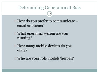 12
Determining Generational Bias
How do you prefer to communicate –
email or phone?
What operating system are you
running?
How many mobile devices do you
carry?
Who are your role models/heroes?
 