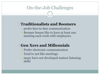On-the-Job Challenges
Traditionalists and Boomers
 prefer face-to-face communication
 Boomer bosses like to have at least one
meeting each week with employees.
Gen Xers and Millennials
 Prefer electronic communication
 Tend to not like meetings
 many have not developed mature listening
skills
 