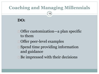 19
Coaching and Managing Millennials
DO:
Offer customization—a plan specific
to them
Offer peer-level examples
Spend time providing information
and guidance
Be impressed with their decisions
 