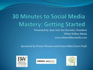30 Minutes to Social Media Mastery: Getting Started Presented by: Jean Ann Van Krevelen, President White Willow Media www.whitewillowmedia.com Sponsored by Proven Winners and GrowerTalks/Green Profit 