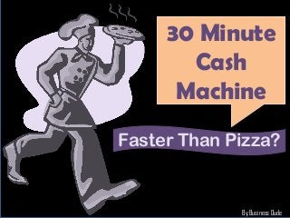 30 Minute
       Cash
      Machine
Faster Than Pizza?


             By:Business Dude
 