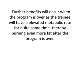   Further benefits will occur when the program is over as the trainee will have a elevated metabolic rate for quite some time, thereby burning even more fat after the program is over. 