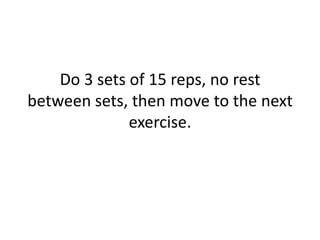 Do 3 sets of 15 reps, no rest between sets, then move to the next exercise. 