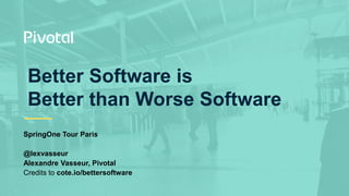 Better Software is
Better than Worse Software
SpringOne Tour Paris
@lexvasseur
Alexandre Vasseur, Pivotal
Credits to cote.io/bettersoftware
 