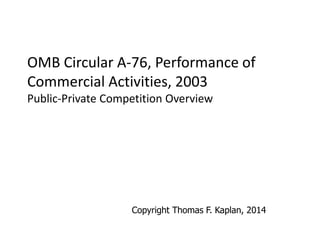 OMB Circular A-76, Performance of Commercial Activities, 2003 Public-Private Competition Overview 
Copyright Thomas F. Kaplan, 2014  