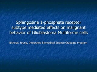 INFLUENCE OF SPHINGOSINE 1-PHOSPHATE RECEPTOR SUBTYPES OVER GLIOBLASTOMA MULTIFORME MALIGNANT BEHAVIOR Nicholas Young, Integrated Biomedical Science Graduate Program 