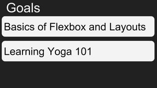 Goals
Basics of Flexbox and Layouts
Learning Yoga 101
 