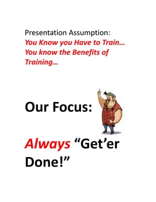 Presentation Assumption:
You Know you Have to Train…
You know the Benefits of 
Training…




Our Focus:

Always “Get’er
Done!”
 