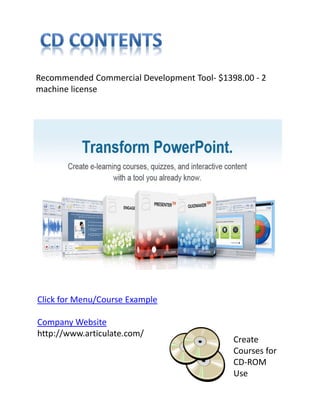 Recommended Commercial Development Tool‐ $1398.00 ‐ 2 
machine license




Click for Menu/Course Example

Company Website
http://www.articulate.com/
                                             Create 
                                             Courses for 
                                             CD‐ROM 
                                             Use
 