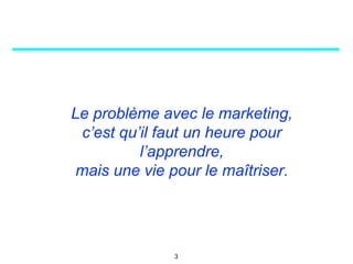 Le problème avec le marketing,
c’est qu’il faut un heure pour
l’apprendre,
mais une vie pour le maîtriser.
3
 