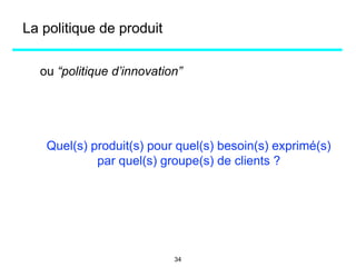 La politique de produit
ou “politique d’innovation”
Quel(s) produit(s) pour quel(s) besoin(s) exprimé(s)
par quel(s) groupe(s) de clients ?
34
 