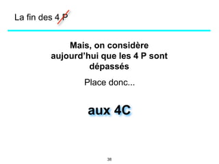 Mais, on considère
aujourd’hui que les 4 P sont
dépassés
Place donc...
aux 4C
La fin des 4 P
38
 
