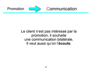 Promotion
Le client n’est pas intéressé par la
promotion, il souhaite
une communication bilatérale.
Il veut aussi qu’on l’écoute.
Communication
42
 
