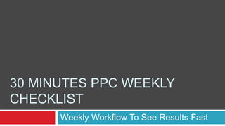 30 MINUTES PPC WEEKLY
CHECKLIST
Weekly Workflow To See Results Fast
 