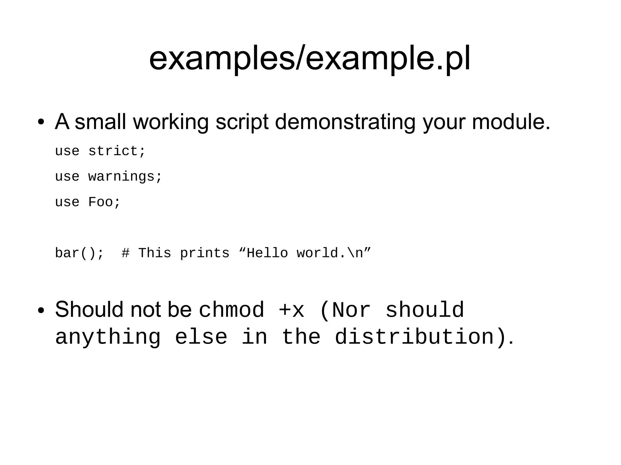 examples/example.pl
●   A small working script demonstrating your module.
    use strict;
    use warnings;
    use Foo;


    bar();   # This prints “Hello world.n”



●   Should not be chmod +x (Nor should
    anything else in the distribution).
 