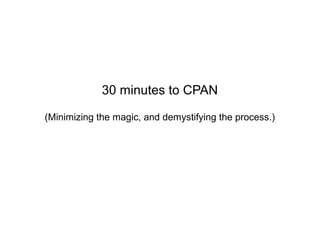 30 minutes to CPAN

(Minimizing the magic, and demystifying the process.)
 