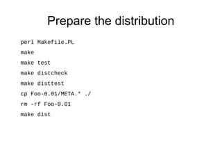 Prepare the distribution
perl Makefile.PL
make
make test
make distcheck
make disttest
cp Foo-0.01/META.* ./
rm -rf Foo-0.01
make dist
 