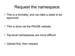 Request the namespace.
●   This is a formality, and can take a week to be
    approved.

●   This is done via the PAUSE website.

●   Top-level namespaces are more difficult.

●   Upload first, then request.
 