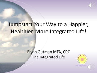 Jumpstart Your Way to a Happier,
Healthier, More Integrated Life!
Plynn Gutman MFA, CPC
The Integrated Life
 