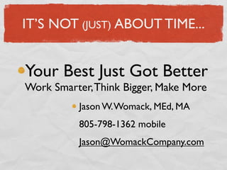 IT’S NOT (JUST) ABOUT TIME...


Your Best Just Got Better
Work Smarter, Think Bigger, Make More
           Jason W. Womack, MEd, MA
           805-798-1362 mobile
           Jason@WomackCompany.com
 