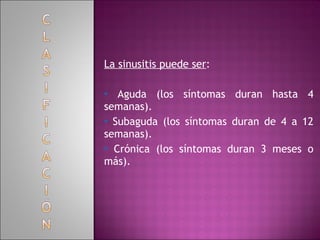 La sinusitis puede ser : Aguda (los síntomas duran hasta 4 semanas). Subaguda (los síntomas duran de 4 a 12 semanas). Crónica (los síntomas duran 3 meses o más). 