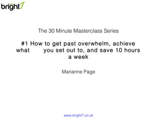 The 30 Minute Masterclass Series

#1 How to get past overwhelm, achieve
what
you set out to, and save 10 hours
a week
Marianne Page

www.bright7.co.uk

 