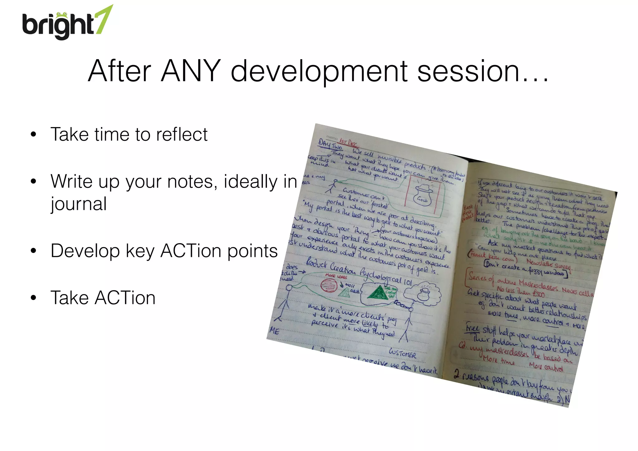 After ANY development session…
• Take time to reﬂect
• Write up your notes, ideally in a
journal
• Develop key ACTion points
• Take ACTion
 