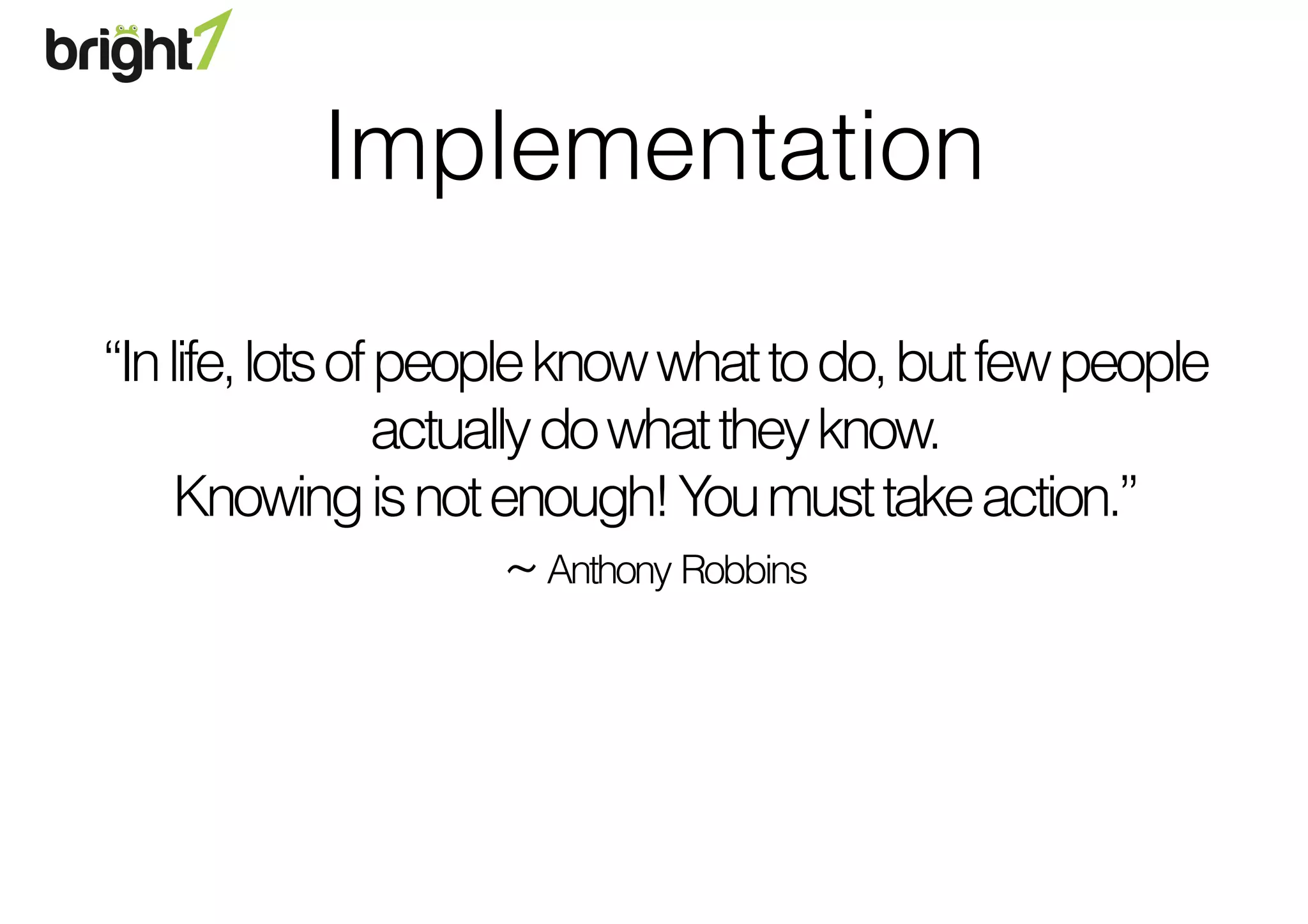 “Inlife,lotsofpeopleknowwhattodo,butfewpeople
actuallydowhattheyknow.
Knowingisnotenough!Youmusttakeaction.”
~Anthony Robbins
Implementation
 