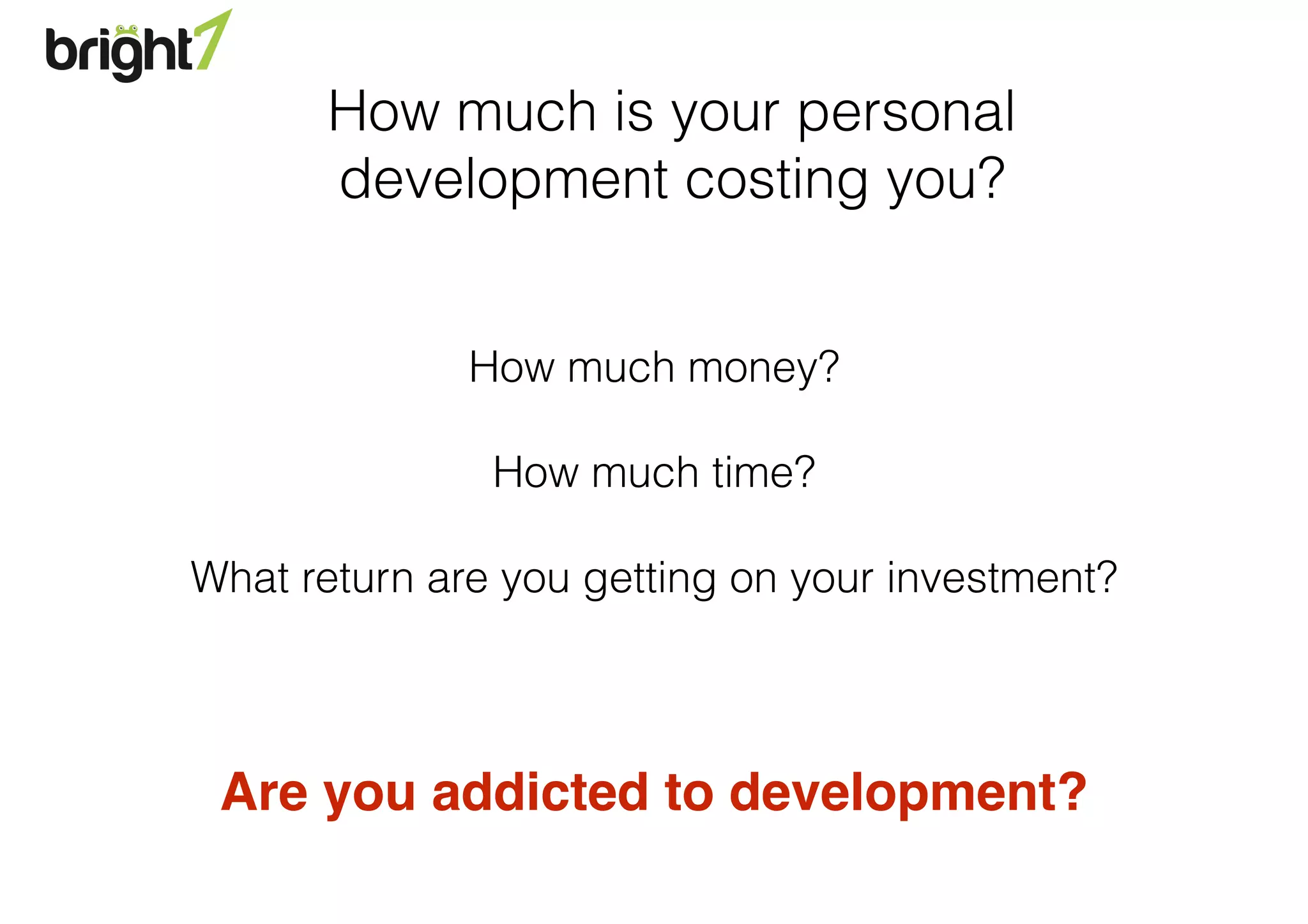 How much is your personal
development costing you?
How much money?
How much time?
What return are you getting on your investment?
Are you addicted to development?
 