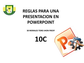 REGLAS PARA UNA
PRESENTACION EN
POWERPOINT
30 MORALES TORO JHON FREDY
10C
 