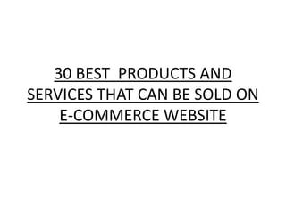 30 BEST PRODUCTS AND
SERVICES THAT CAN BE SOLD ON
    E-COMMERCE WEBSITE
 