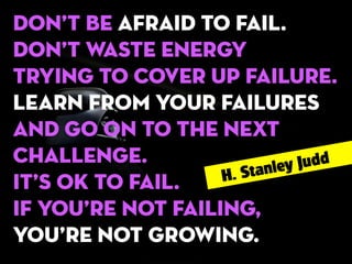 Don’t be afraid to fail.
Don’t waste energy
trying to cover up failure.
Learn from your failures
and go on to the next
challenge.
Judd
anley
. St
H
It’s OK to fail.
If you’re not failing,
you’re not growing.

 