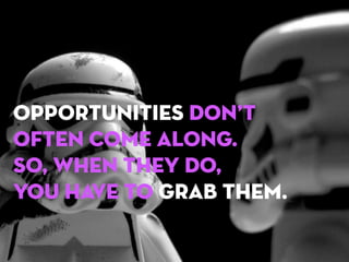 Opportunities don’t
often come along.
So, when they do,
you have to grab them.

 