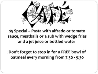 $5 Special – Pasta with alfredo or tomato
sauce, meatballs or a sub with wedge fries
and a jet juice or bottled water
Don’t forget to stop in for a FREE bowl of
oatmeal every morning from 7:30 - 9:30
 